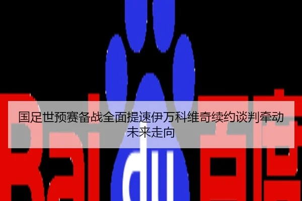 国足世预赛备战全面提速伊万科维奇续约谈判牵动未来走向